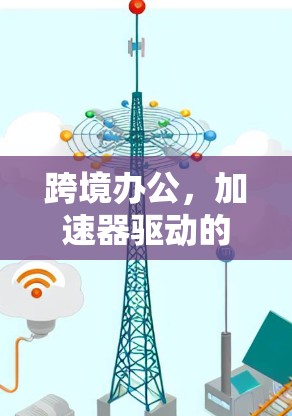 跨境办公，加速器驱动的高效协作新标准