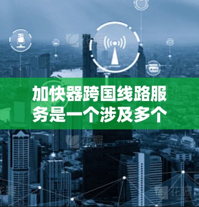 加快器跨国线路服务是一个涉及多个方面的技术领域，涵盖了网络架构、协议、设备选择、优化和管理等多个方面。以下是对该领域的一些详细总结和扩展