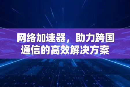 网络加速器，助力跨国通信的高效解决方案