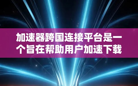 加速器跨国连接平台是一个旨在帮助用户加速下载文件的国际加速工具。以下是对该平台的详细信息