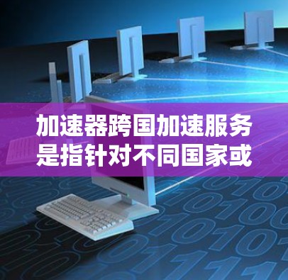 加速器跨国加速服务是指针对不同国家或地区用户设计的加速工具，旨在提高数据下载、上传或使用过程中的速度。这些服务通常基于本地网络环境和用户的具体需求，提供个性化的加速解决方案