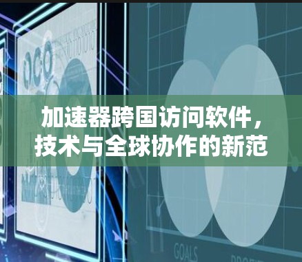 加速器跨国访问软件，技术与全球协作的新范式