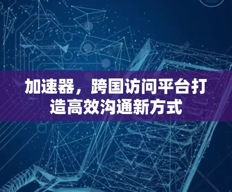 加速器，跨国访问平台打造高效沟通新方式