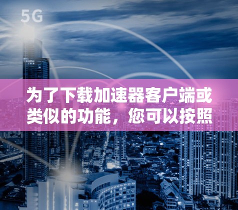 为了下载加速器客户端或类似的功能，您可以按照以下步骤进行
