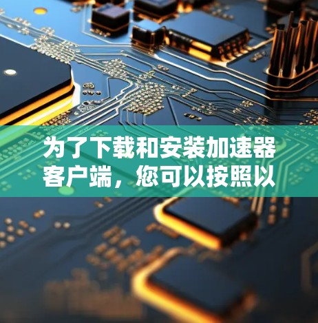 为了下载和安装加速器客户端，您可以按照以下步骤操作