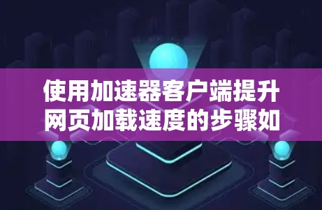 使用加速器客户端提升网页加载速度的步骤如下