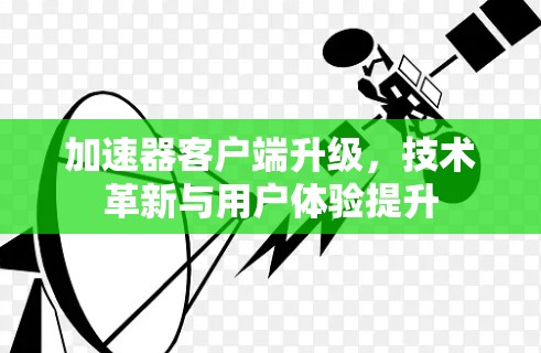 加速器客户端升级，技术革新与用户体验提升