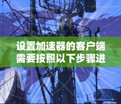 设置加速器的客户端需要按照以下步骤进行，以确保最佳的视频加速体验