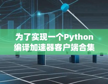 为了实现一个Python编译加速器客户端合集，我们可以创建一个名为AcceleratorApp的类，该类包含客户端管理界面、下载功能、上传功能、版本管理、删除功能和权限管理。以下是实现步骤