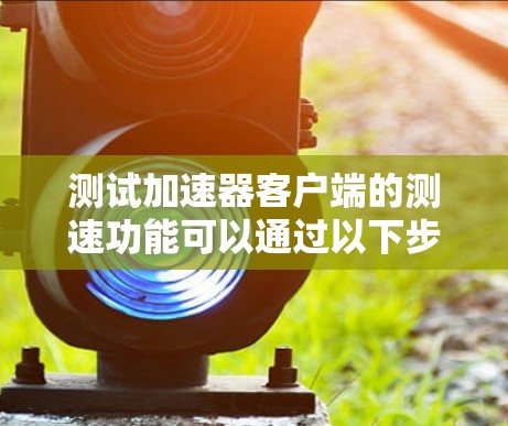测试加速器客户端的测速功能可以通过以下步骤进行