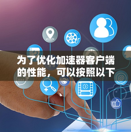为了优化加速器客户端的性能，可以按照以下步骤调整主要参数