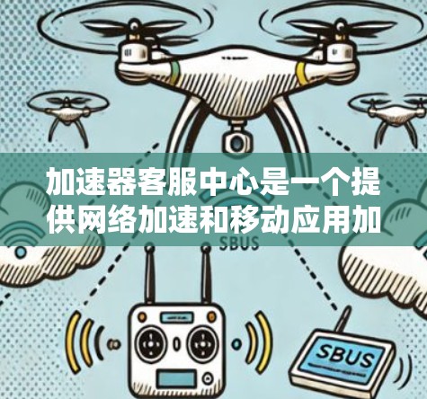 加速器客服中心是一个提供网络加速和移动应用加速服务的平台，通过该平台提供多种服务，包括网络加速、移动应用加速、信息查询等。以下是关于加速器客服中心的详细说明