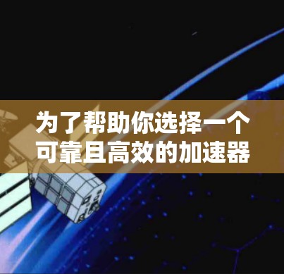 为了帮助你选择一个可靠且高效的加速器，以下是一个结构化的推荐报告，涵盖加速器的特点、适用场景、安装步骤、注意事项以及总结