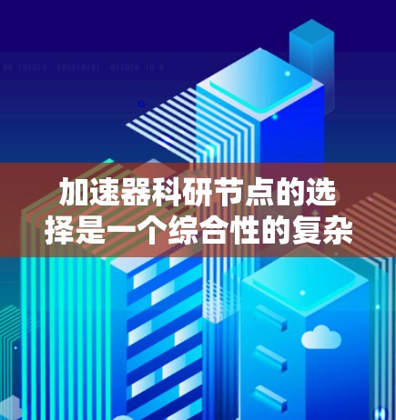 加速器科研节点的选择是一个综合性的复杂过程，涉及多个因素和领域。以下是详细的分析和建议，帮助您做出明智的选择