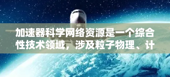加速器科学网络资源是一个综合性技术领域，涉及粒子物理、计算科学和工程学的多方面知识，旨在通过网络平台实现加速器的设计、优化、模拟和分析。以下是对该领域的简要总结和分点阐述