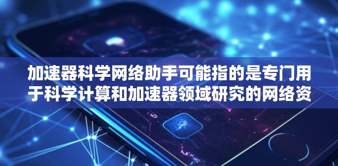 加速器科学网络助手可能指的是专门用于科学计算和加速器领域研究的网络资源、工具或软件包。以下是一些可能相关的工具和资源，供您参考
