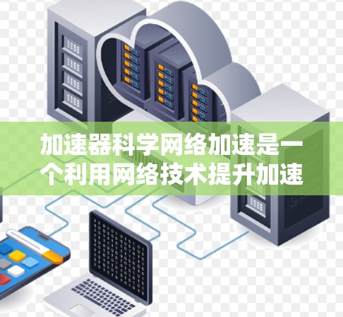 加速器科学网络加速是一个利用网络技术提升加速器性能和效率的技术领域，旨在通过数据共享、资源优化和信息传播提高加速器的运行效率。以下是对这一技术的详细介绍
