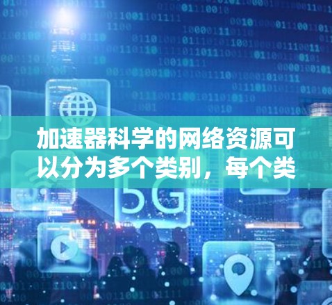 加速器科学的网络资源可以分为多个类别，每个类别下都有具体的内容和资源。以下是一个结构化的回答，涵盖教育、学术、研究项目、技术论坛、在线课程、在线图书馆和数据库，以及加速器科学的其他应用资源