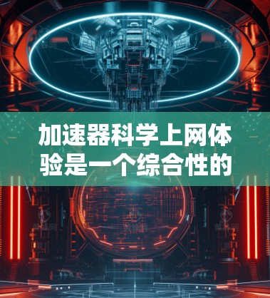 加速器科学上网体验是一个综合性的概念，涉及使用技术手段提升网络连接速度的具体情况。以下是对这一概念的详细分析