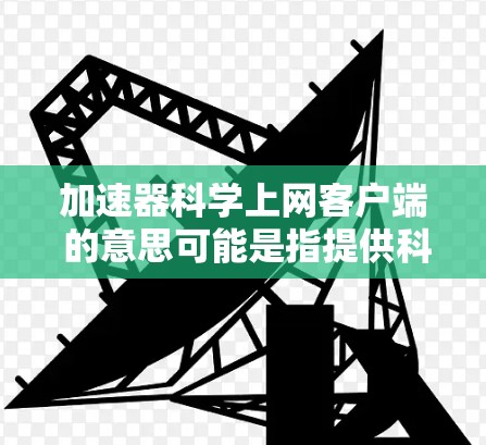 加速器科学上网客户端 的意思可能是指提供科学计算和网络加速功能的应用程序或工具。以下是一些可能的解释和建议