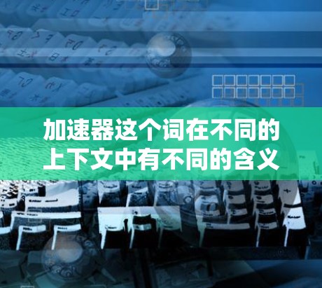 加速器这个词在不同的上下文中有不同的含义，因此需要更详细地理解你的问题。以下是一些可能的解释