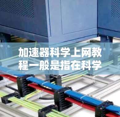 加速器科学上网教程一般是指在科学计算、数值模拟或加速器技术领域中使用加速器工具的教程。以下是一些可能涉及的内容和步骤，供你参考