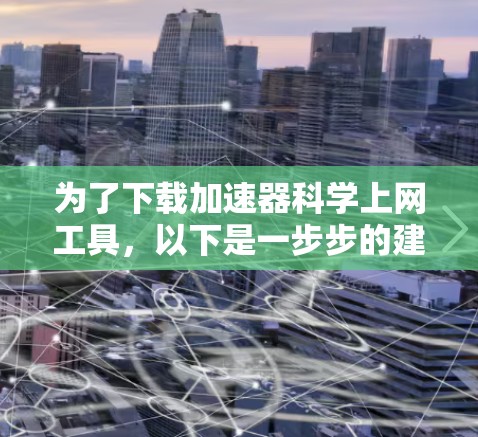 为了下载加速器科学上网工具，以下是一步步的建议