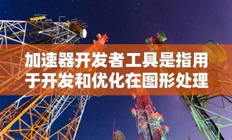 加速器开发者工具是指用于开发和优化在图形处理器（GPU）和多核CPU上运行的代码。这些工具帮助开发者编写、调试、优化代码以充分利用加速器，从而提高计算性能。以下是对该领域的一些详细说明