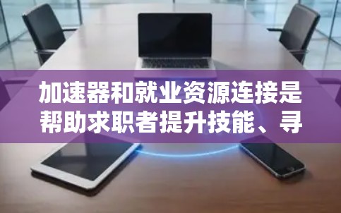 加速器和就业资源连接是帮助求职者提升技能、寻找工作和创业的重要工具。以下是详细的总结