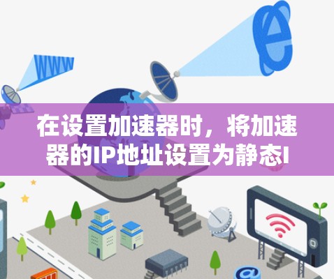 在设置加速器时，将加速器的IP地址设置为静态IP地址是一个有效的方法，尤其是在需要保证稳定连接的情况下。以下是详细的操作步骤