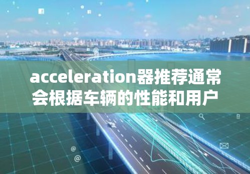 acceleration器推荐通常会根据车辆的性能和用户的需求来推荐。以下是一些常见的加速器推荐，涵盖了性能、耐用性和价格等方面
