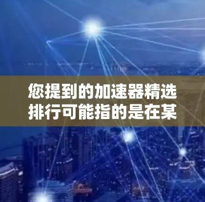 您提到的加速器精选排行可能指的是在某些特定领域或平台上发布的加速器软件推荐列表。如果您能提供更多上下文，我可以更详细地为您提供帮助。以下是一些可能相关的加速器软件推荐