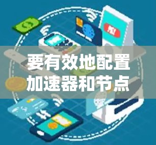 要有效地配置加速器和节点以实现更好的网络连接，可以按照以下步骤进行