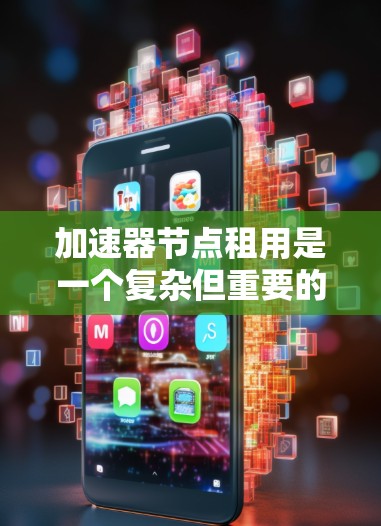 加速器节点租用是一个复杂但重要的过程，涉及多个方面，以下是一步步的指南