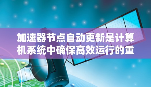 加速器节点自动更新是计算机系统中确保高效运行的重要功能，涉及软件、硬件和资源管理的多个方面。以下是对加速器节点自动更新的详细总结