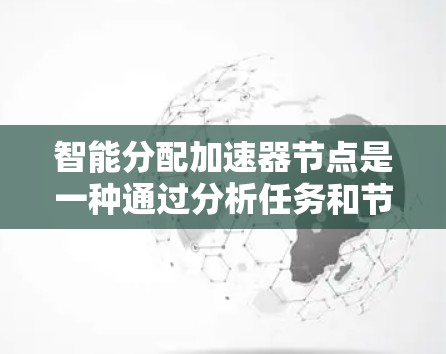 智能分配加速器节点是一种通过分析任务和节点信息自动优化任务分配策略的技术，旨在提高程序运行效率和性能。以下是关于智能分配加速器节点的详细总结