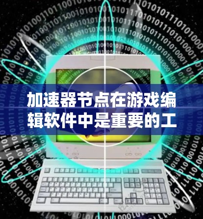 加速器节点在游戏编辑软件中是重要的工具，用于优化游戏和视频处理。以下是一步步的指南，帮助您了解如何配置加速器节点