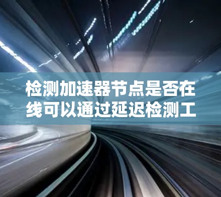 检测加速器节点是否在线可以通过延迟检测工具实现，以下是一些步骤