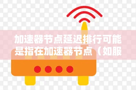 加速器节点延迟排行可能是指在加速器节点（如服务器、计算引擎等）的延迟管理方面，通过自动化和自动化的方式来预测和管理节点的延迟情况。以下是一些可能的解释和解决方案