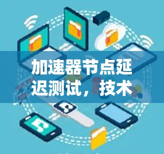 加速器节点延迟测试，技术解析与解决方案