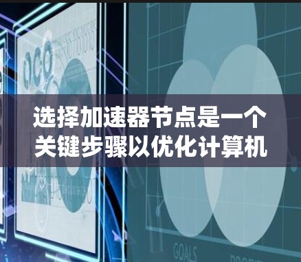 选择加速器节点是一个关键步骤以优化计算机系统性能。以下是对加速器节点的选择及其评估
