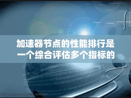加速器节点的性能排行是一个综合评估多个指标的系统，用于衡量其处理能力和效率。以下是对其性能排行的详细分析