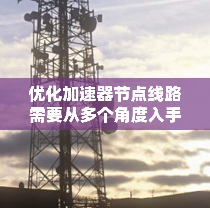 优化加速器节点线路需要从多个角度入手，以提升网络效率和性能。以下是一个分步的优化策略