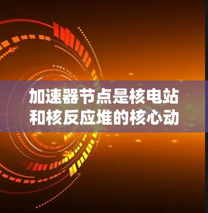 加速器节点是核电站和核反应堆的核心动力系统，负责将核反应堆的能量转化为电能，并通过加速器线将电能再转化为热能，循环使用。以下是对加速器节点线路分析的详细总结
