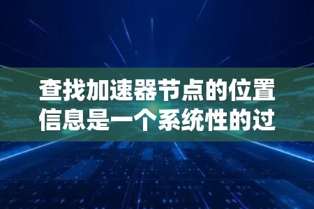 查找加速器节点的位置信息是一个系统性的过程，涉及硬件物理定位、位置类型、获取和保存方法等。以下是对这一过程的详细指南