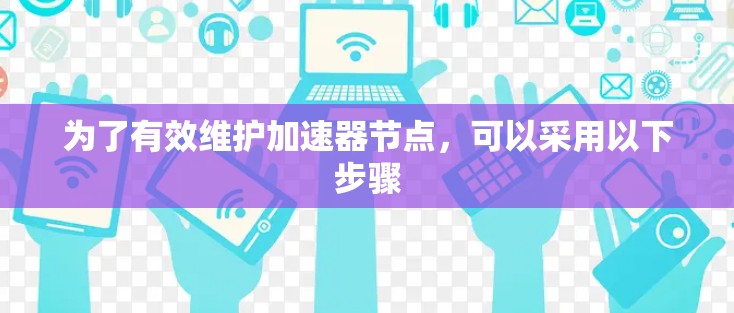 为了有效维护加速器节点，可以采用以下步骤