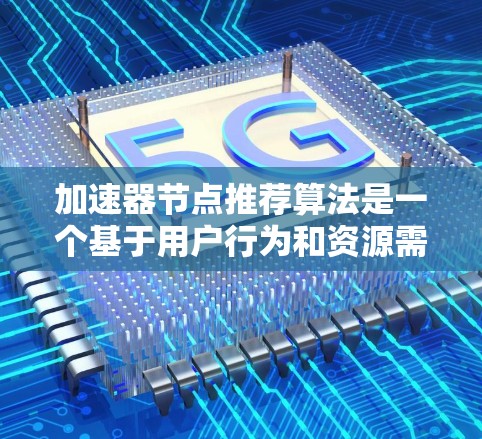 加速器节点推荐算法是一个基于用户行为和资源需求的机器学习方法，旨在推荐适合加速的节点。以下是详细的步骤和应用说明