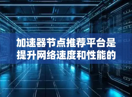 加速器节点推荐平台是提升网络速度和性能的重要工具，以下是一些常见的推荐平台及其特点，帮助您选择合适的加速器节点