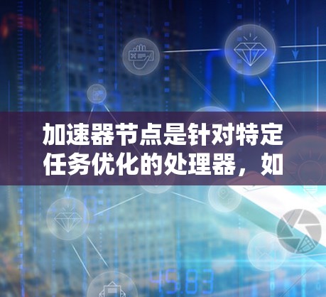 加速器节点是针对特定任务优化的处理器，如游戏加速器、视频编辑软件和学习应用。以下是关于加速器节点的详细推荐和信息
