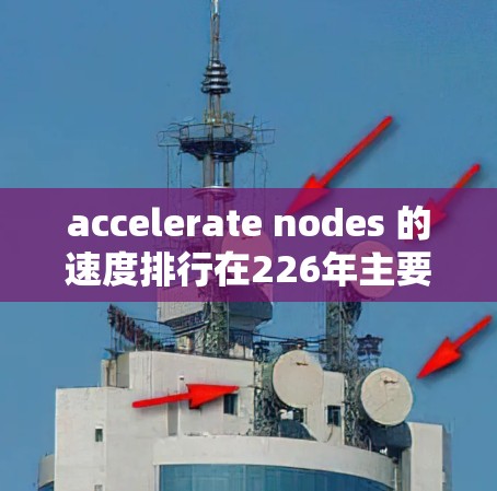accelerate nodes 的速度排行在226年主要取决于硬件设计、任务类型、地区等因素。以下是基于这些因素的快速排序